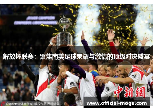 解放杯联赛：聚焦南美足球荣耀与激情的顶级对决盛宴